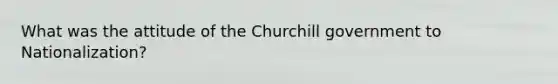 What was the attitude of the Churchill government to Nationalization?