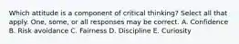 Which attitude is a component of critical thinking? Select all that apply. One, some, or all responses may be correct. A. Confidence B. Risk avoidance C. Fairness D. Discipline E. Curiosity