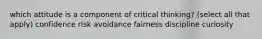 which attitude is a component of critical thinking? (select all that apply) confidence risk avoidance fairness discipline curiosity