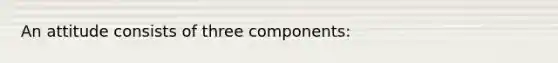 An attitude consists of three components: