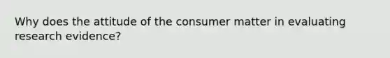 Why does the attitude of the consumer matter in evaluating research evidence?