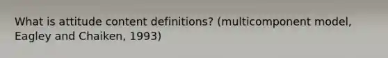 What is attitude content definitions? (multicomponent model, Eagley and Chaiken, 1993)