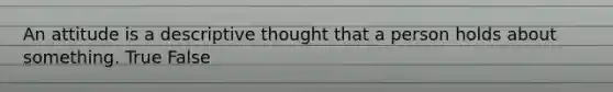 An attitude is a descriptive thought that a person holds about something. True False