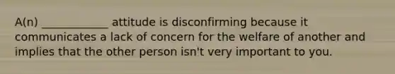 A(n) ____________ attitude is disconfirming because it communicates a lack of concern for the welfare of another and implies that the other person isn't very important to you.