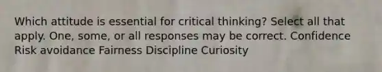 Which attitude is essential for critical thinking? Select all that apply. One, some, or all responses may be correct. Confidence Risk avoidance Fairness Discipline Curiosity