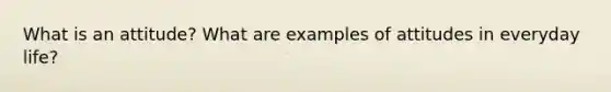 What is an attitude? What are examples of attitudes in everyday life?