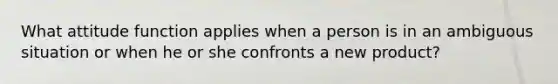 What attitude function applies when a person is in an ambiguous situation or when he or she confronts a new product?