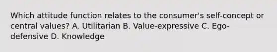 Which attitude function relates to the consumer's self-concept or central values? A. Utilitarian B. Value-expressive C. Ego-defensive D. Knowledge