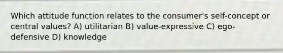 Which attitude function relates to the consumer's self-concept or central values? A) utilitarian B) value-expressive C) ego-defensive D) knowledge