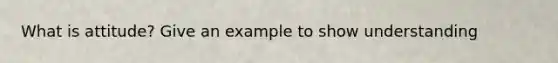 What is attitude? Give an example to show understanding