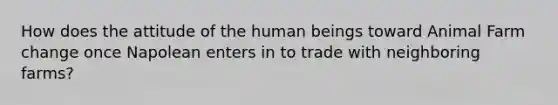 How does the attitude of the human beings toward Animal Farm change once Napolean enters in to trade with neighboring farms?