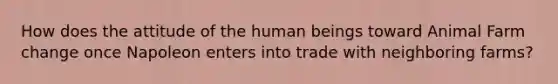 How does the attitude of the human beings toward Animal Farm change once Napoleon enters into trade with neighboring farms?