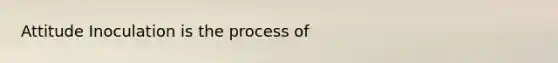 Attitude Inoculation is the process of