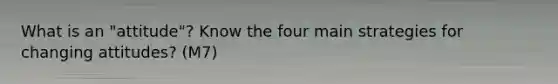 What is an "attitude"? Know the four main strategies for changing attitudes? (M7)