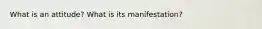 What is an attitude? What is its manifestation?