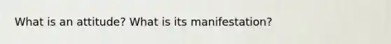 What is an attitude? What is its manifestation?