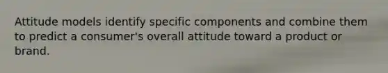 Attitude models identify specific components and combine them to predict a consumer's overall attitude toward a product or brand.