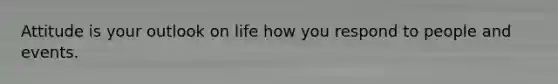 Attitude is your outlook on life how you respond to people and events.