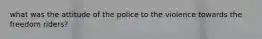 what was the attitude of the police to the violence towards the freedom riders?