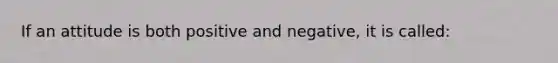 If an attitude is both positive and negative, it is called: