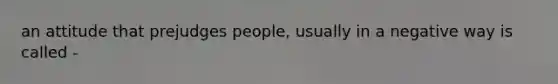 an attitude that prejudges people, usually in a negative way is called -