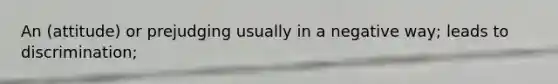 An (attitude) or prejudging usually in a negative way; leads to discrimination;