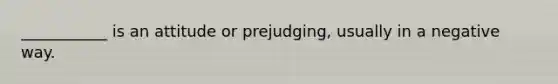 ___________ is an attitude or prejudging, usually in a negative way.