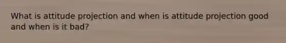 What is attitude projection and when is attitude projection good and when is it bad?