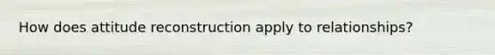 How does attitude reconstruction apply to relationships?