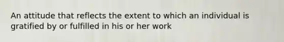 An attitude that reflects the extent to which an individual is gratified by or fulfilled in his or her work