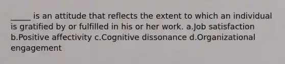 _____ is an attitude that reflects the extent to which an individual is gratified by or fulfilled in his or her work. a.Job satisfaction b.Positive affectivity c.Cognitive dissonance d.Organizational engagement