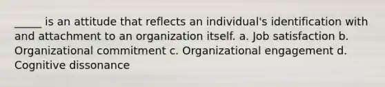 _____ is an attitude that reflects an individual's identification with and attachment to an organization itself. a. <a href='https://www.questionai.com/knowledge/keT3al2X9a-job-satisfaction' class='anchor-knowledge'>job satisfaction</a> b. Organizational commitment c. Organizational engagement d. Cognitive dissonance