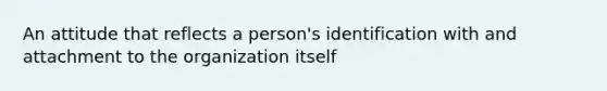 An attitude that reflects a person's identification with and attachment to the organization itself