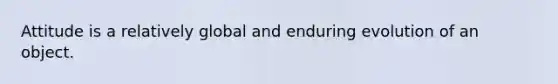 Attitude is a relatively global and enduring evolution of an object.