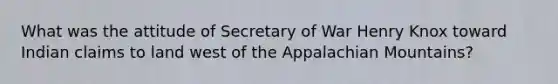 What was the attitude of Secretary of War Henry Knox toward Indian claims to land west of the Appalachian Mountains?