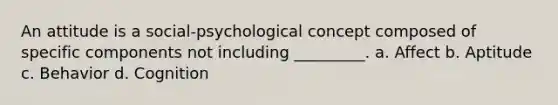 An attitude is a social-psychological concept composed of specific components not including _________. a. Affect b. Aptitude c. Behavior d. Cognition