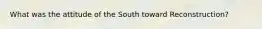 What was the attitude of the South toward Reconstruction?