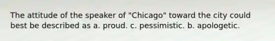 The attitude of the speaker of "Chicago" toward the city could best be described as a. proud. c. pessimistic. b. apologetic.