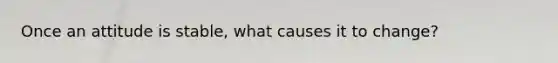 Once an attitude is stable, what causes it to change?