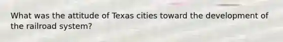 What was the attitude of Texas cities toward the development of the railroad system?