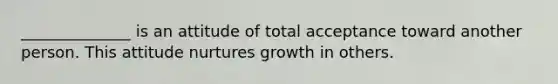 ______________ is an attitude of total acceptance toward another person. This attitude nurtures growth in others.