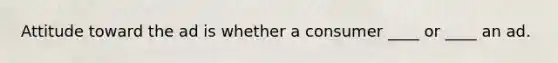 Attitude toward the ad is whether a consumer ____ or ____ an ad.