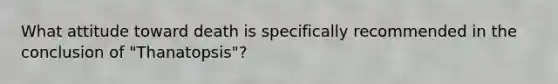 What attitude toward death is specifically recommended in the conclusion of "Thanatopsis"?