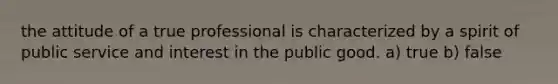 the attitude of a true professional is characterized by a spirit of public service and interest in the public good. a) true b) false