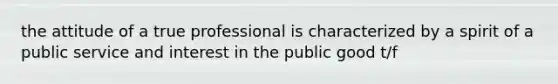 the attitude of a true professional is characterized by a spirit of a public service and interest in the public good t/f