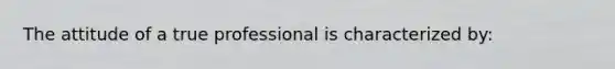 The attitude of a true professional is characterized by: