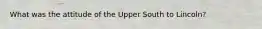 What was the attitude of the Upper South to Lincoln?