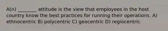 A(n) ________ attitude is the view that employees in the host country know the best practices for running their operations. A) ethnocentric B) polycentric C) geocentric D) regiocentric