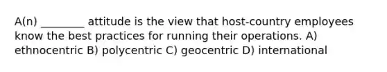 A(n) ________ attitude is the view that host-country employees know the best practices for running their operations. A) ethnocentric B) polycentric C) geocentric D) international