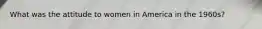 What was the attitude to women in America in the 1960s?